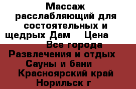 Массаж расслабляющий для состоятельных и щедрых Дам. › Цена ­ 1 100 - Все города Развлечения и отдых » Сауны и бани   . Красноярский край,Норильск г.